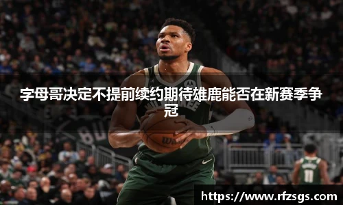 字母哥决定不提前续约期待雄鹿能否在新赛季争冠