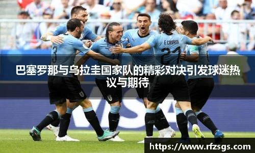 v66官网巴塞罗那与乌拉圭国家队的精彩对决引发球迷热议与期待