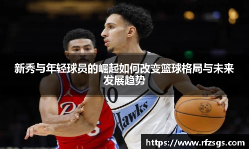 新秀与年轻球员的崛起如何改变篮球格局与未来发展趋势