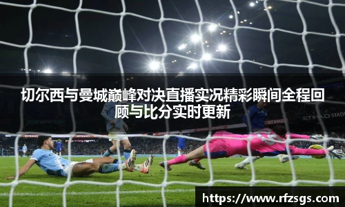 切尔西与曼城巅峰对决直播实况精彩瞬间全程回顾与比分实时更新